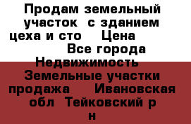  Продам земельный участок, с зданием цеха и сто. › Цена ­ 7 000 000 - Все города Недвижимость » Земельные участки продажа   . Ивановская обл.,Тейковский р-н